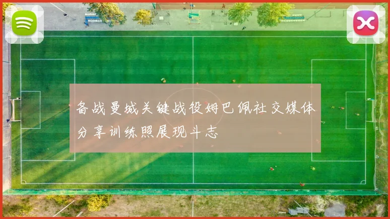 备战曼城关键战役姆巴佩社交媒体分享训练照展现斗志