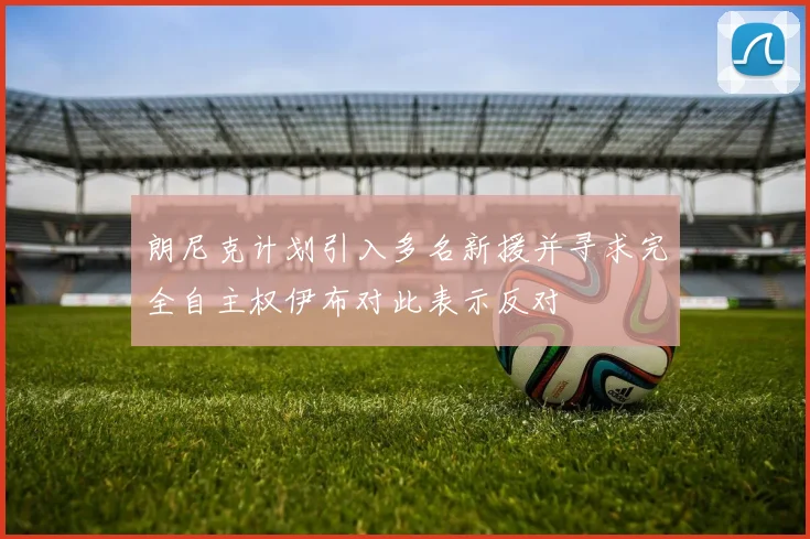 朗尼克计划引入多名新援并寻求完全自主权伊布对此表示反对