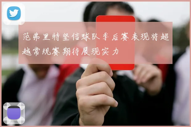 范弗里特坚信球队季后赛表现将超越常规赛期待展现实力