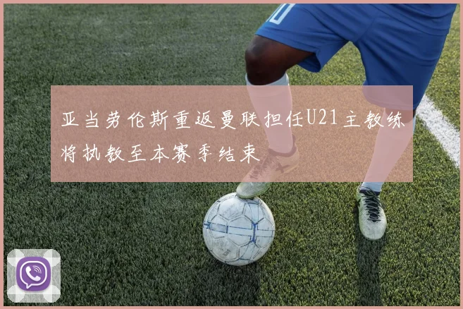 亚当劳伦斯重返曼联担任U21主教练将执教至本赛季结束