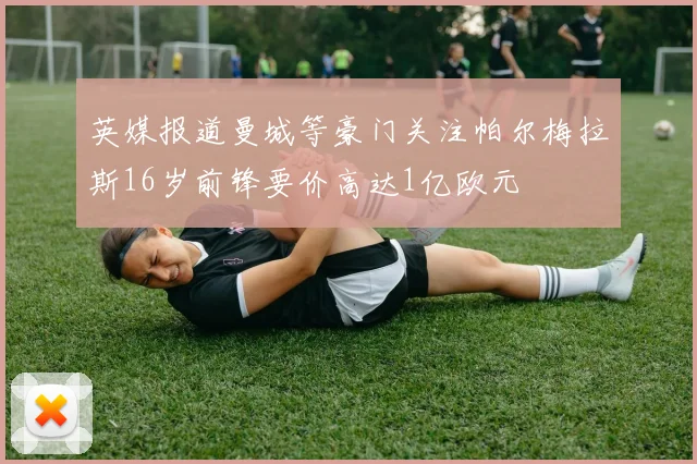 英媒报道曼城等豪门关注帕尔梅拉斯16岁前锋要价高达1亿欧元