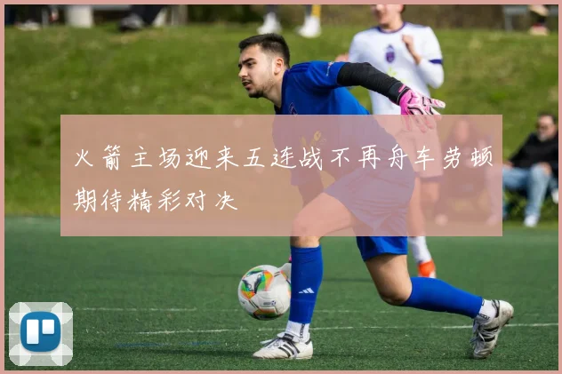 火箭主场迎来五连战不再舟车劳顿期待精彩对决