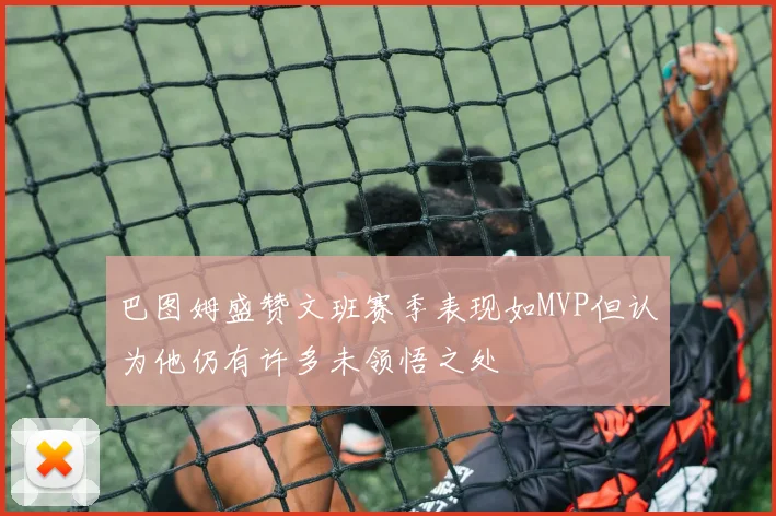 巴图姆盛赞文班赛季表现如MVP但认为他仍有许多未领悟之处