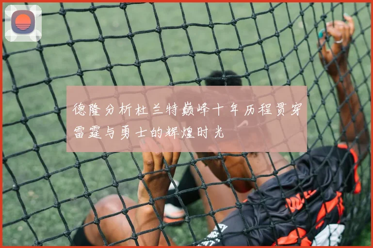 德隆分析杜兰特巅峰十年历程贯穿雷霆与勇士的辉煌时光