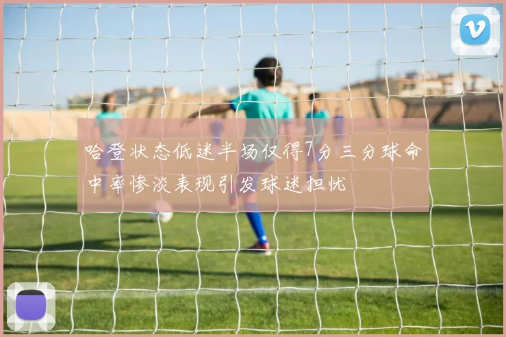 哈登状态低迷半场仅得7分三分球命中率惨淡表现引发球迷担忧