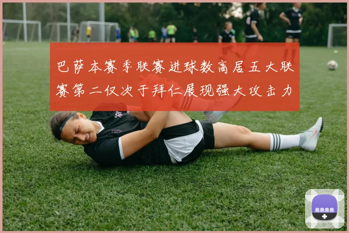巴萨本赛季联赛进球数高居五大联赛第二仅次于拜仁展现强大攻击力