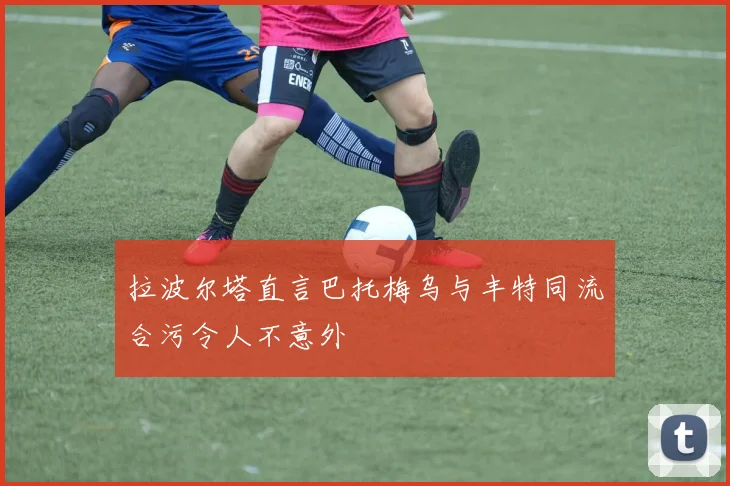 拉波尔塔直言巴托梅乌与丰特同流合污令人不意外