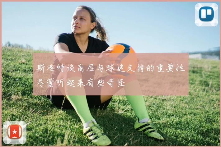 斯洛特谈高层与球迷支持的重要性尽管听起来有些奇怪