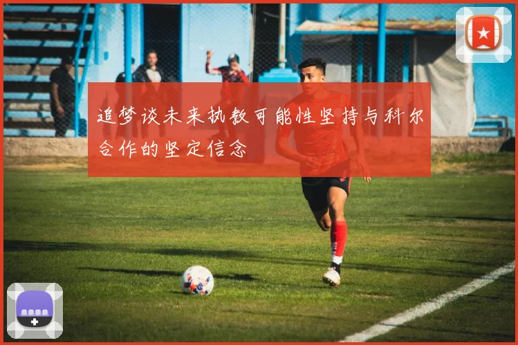 追梦谈未来执教可能性坚持与科尔合作的坚定信念