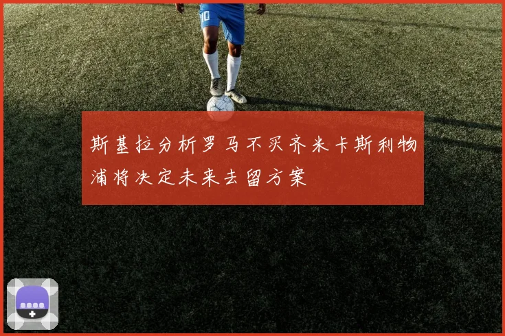 斯基拉分析罗马不买齐米卡斯利物浦将决定未来去留方案