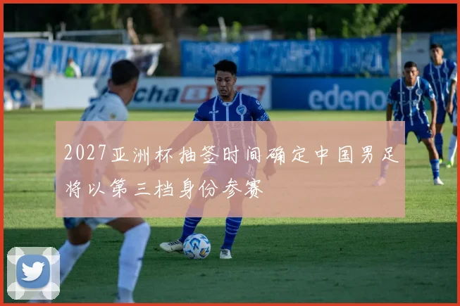 2027亚洲杯抽签时间确定中国男足将以第三档身份参赛