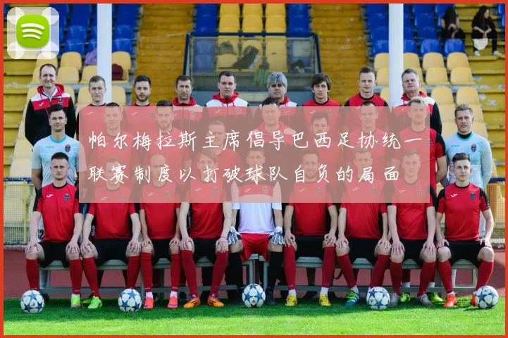 帕尔梅拉斯主席倡导巴西足协统一联赛制度以打破球队自负的局面