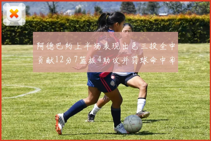 阿德巴约上半场表现出色三投全中贡献12分7篮板4助攻并罚球命中率高效