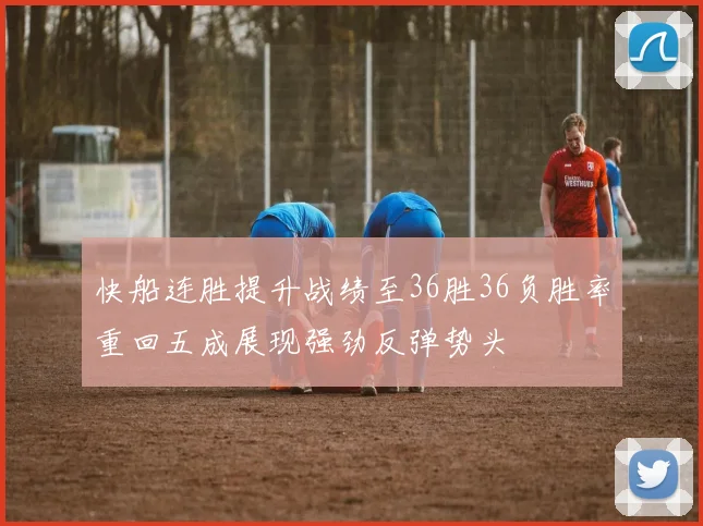 快船连胜提升战绩至36胜36负胜率重回五成展现强劲反弹势头
