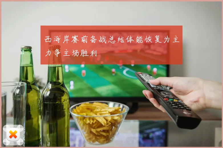 西海岸赛前备战总结体能恢复为主力争主场胜利