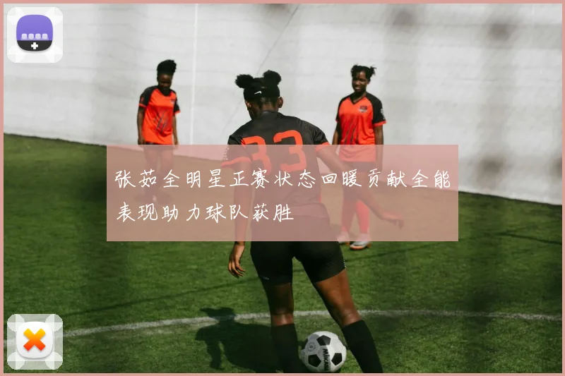 张茹全明星正赛状态回暖贡献全能表现助力球队获胜