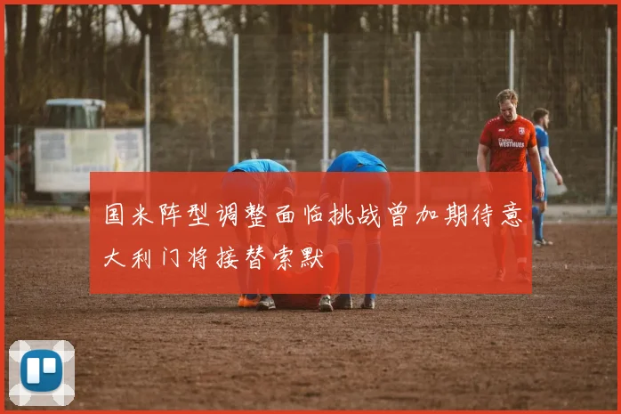 国米阵型调整面临挑战曾加期待意大利门将接替索默