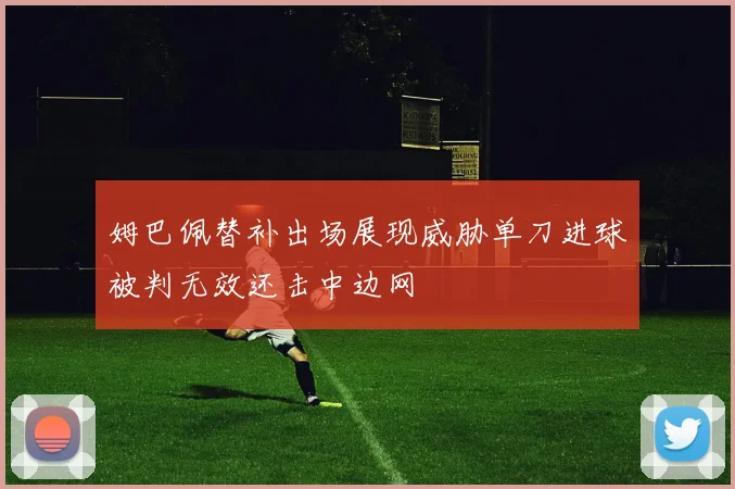 姆巴佩替补出场展现威胁单刀进球被判无效还击中边网