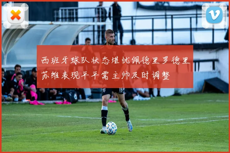 西班牙球队状态堪忧佩德里罗德里苏维表现平平需主帅及时调整