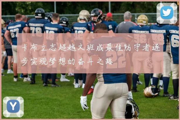卡布立志超越文班成最佳防守者逐步实现梦想的奋斗之路