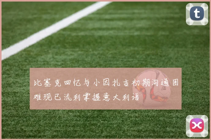 比塞克回忆与小因扎吉初期沟通困难现已流利掌握意大利语