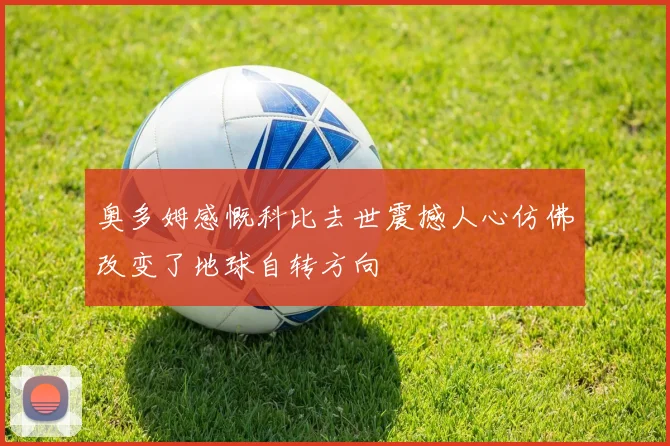 奥多姆感慨科比去世震撼人心仿佛改变了地球自转方向