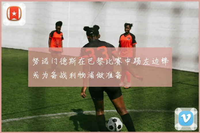 努诺门德斯在巴黎比赛中踢左边锋或为备战利物浦做准备