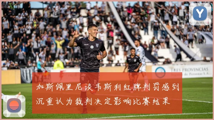 加斯佩里尼谈韦斯利红牌判罚感到沉重认为裁判决定影响比赛结果