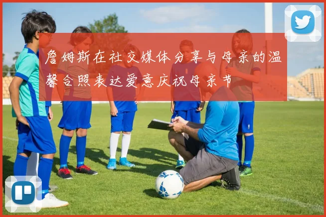 詹姆斯在社交媒体分享与母亲的温馨合照表达爱意庆祝母亲节
