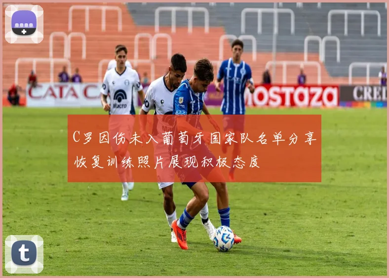 C罗因伤未入葡萄牙国家队名单分享恢复训练照片展现积极态度