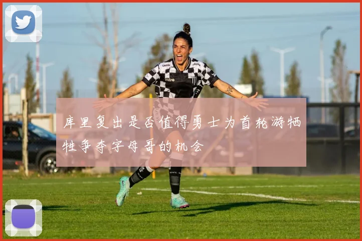 库里复出是否值得勇士为首轮游牺牲争夺字母哥的机会