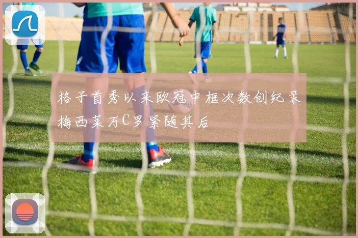 格子首秀以来欧冠中框次数创纪录梅西莱万C罗紧随其后