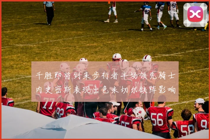 千胜即将到来步行者半场领先骑士内史密斯表现出色米切尔缺阵影响比赛走势