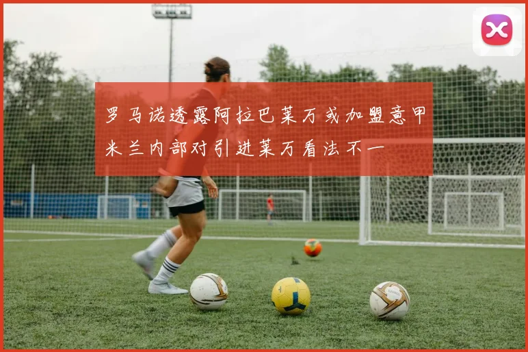 罗马诺透露阿拉巴莱万或加盟意甲米兰内部对引进莱万看法不一