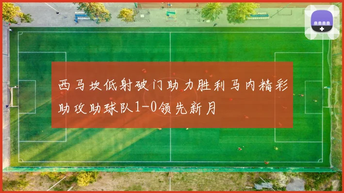 西马坎低射破门助力胜利马内精彩助攻助球队1-0领先新月