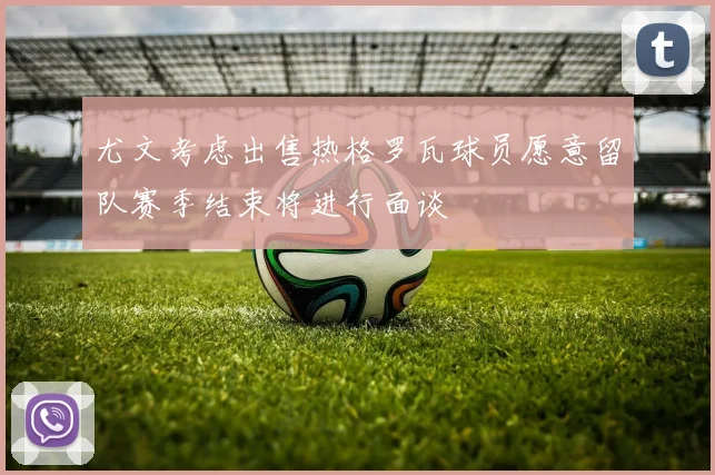 尤文考虑出售热格罗瓦球员愿意留队赛季结束将进行面谈