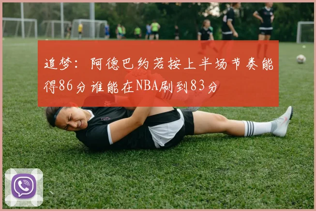 追梦：阿德巴约若按上半场节奏能得86分谁能在NBA刷到83分