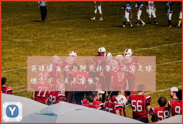 英媒曝高层与阿莫林争吵攻势足球理念不合关系紧张