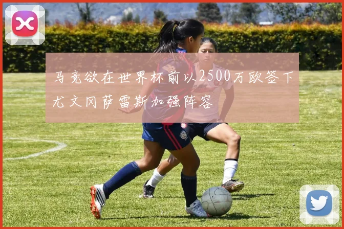 马竞欲在世界杯前以2500万欧签下尤文冈萨雷斯加强阵容