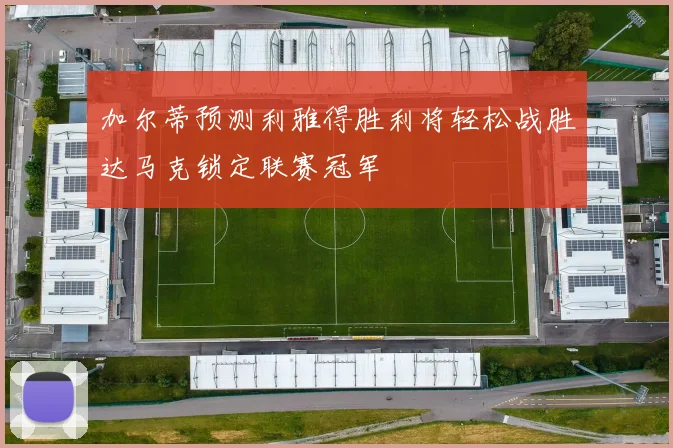 加尔蒂预测利雅得胜利将轻松战胜达马克锁定联赛冠军