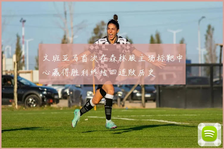 文班亚马首次在森林狼主场标靶中心赢得胜利终结四连败历史