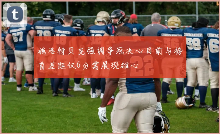 施洛特贝克强调争冠决心目前与榜首差距仅6分需展现雄心