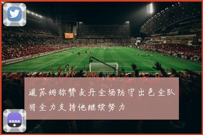 道苏姆称赞麦丹全场防守出色全队将全力支持他继续努力
