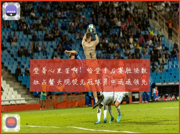 登哥心里苦啊！哈登季后赛胜场数独占鳌头现役无冠球员中遥遥领先