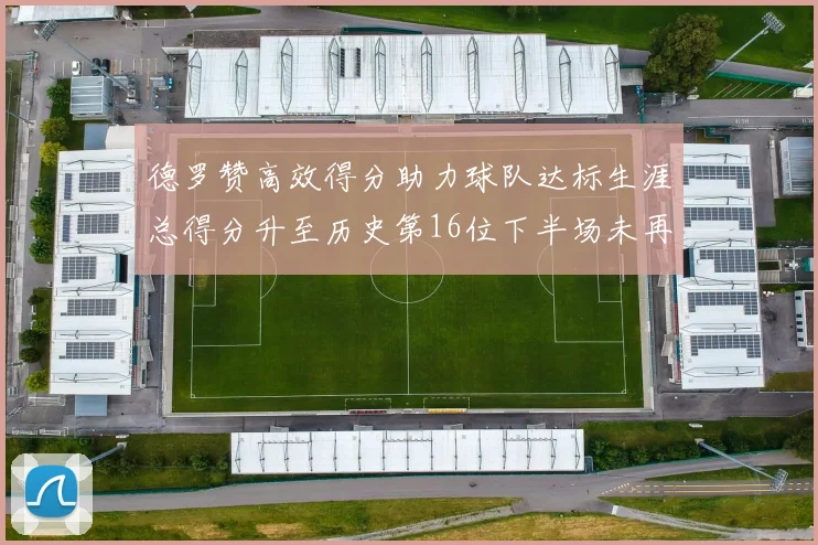 德罗赞高效得分助力球队达标生涯总得分升至历史第16位下半场未再出战