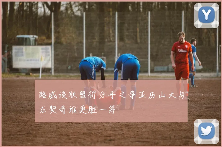 路威谈联盟得分手之争亚历山大与东契奇谁更胜一筹