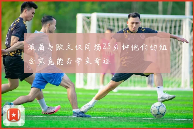浓眉与欧文仅同场25分钟他们的组合究竟能否带来奇迹